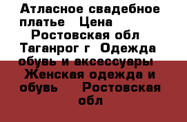 Атласное свадебное платье › Цена ­ 6 900 - Ростовская обл., Таганрог г. Одежда, обувь и аксессуары » Женская одежда и обувь   . Ростовская обл.